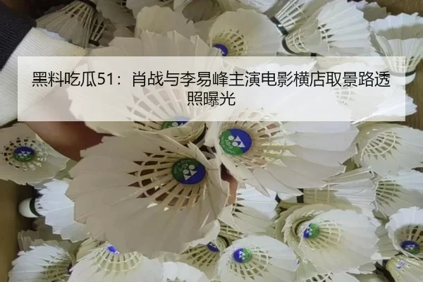 黑料吃瓜51：肖战与李易峰主演电影横店取景路透照曝光